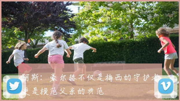 阿斯：豪尔赫不仅是梅西的守护者更是模范父亲的典范