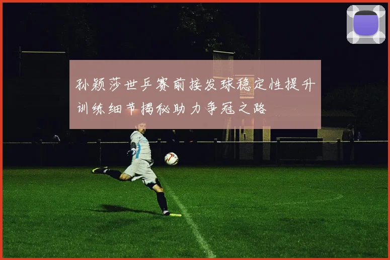 孙颖莎世乒赛前接发球稳定性提升训练细节揭秘助力争冠之路