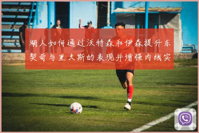 湖人如何通过沃特森和伊森提升东契奇与里夫斯的表现并增强内线实力