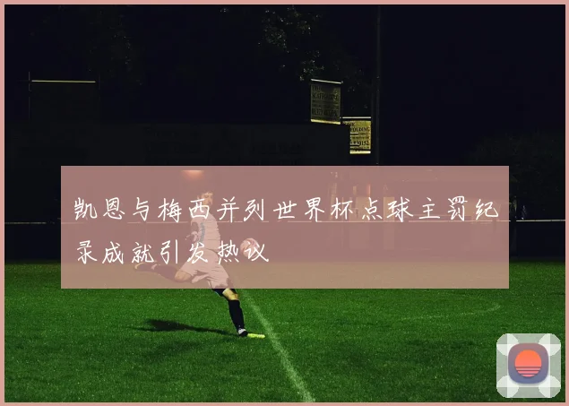 凯恩与梅西并列世界杯点球主罚纪录成就引发热议