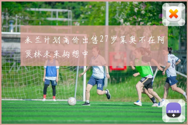 米兰计划高价出售27岁莱奥不在阿莫林未来构想中