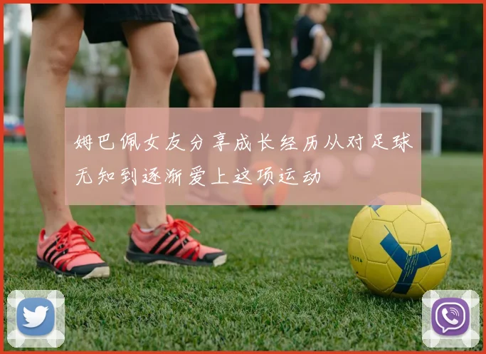 姆巴佩女友分享成长经历从对足球无知到逐渐爱上这项运动