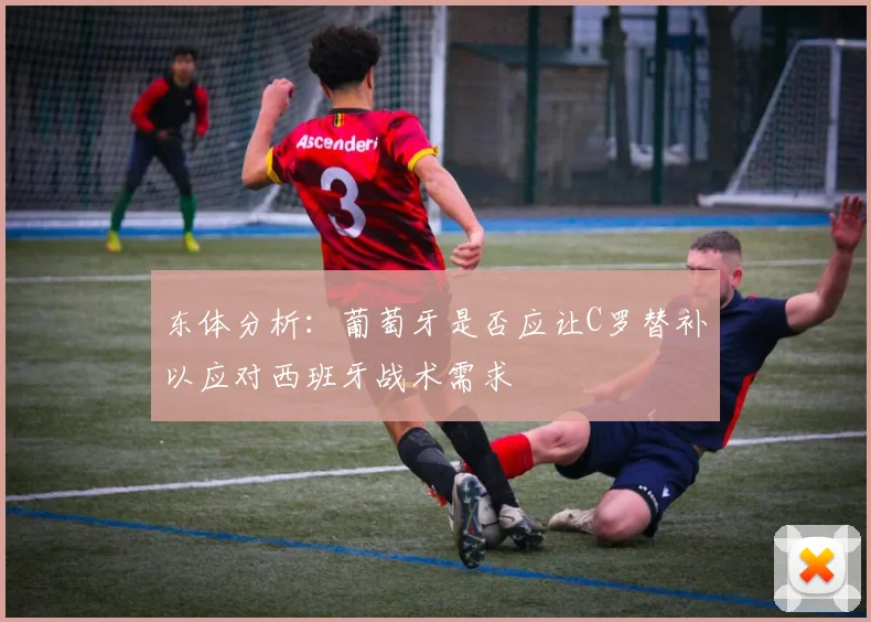 东体分析：葡萄牙是否应让C罗替补以应对西班牙战术需求