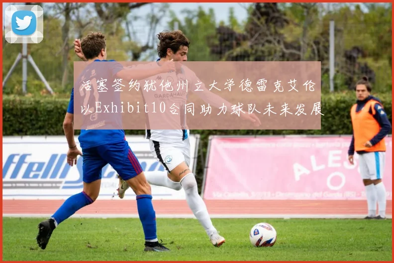 活塞签约犹他州立大学德雷克艾伦以Exhibit10合同助力球队未来发展