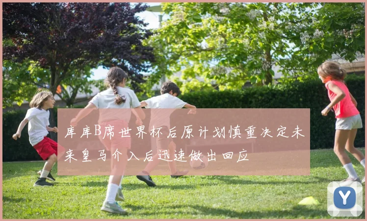 库库B席世界杯后原计划慎重决定未来皇马介入后迅速做出回应