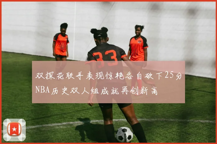 双探花联手表现惊艳各自砍下25分NBA历史双人组成就再创新高