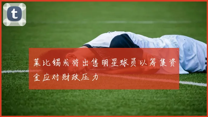 莱比锡或将出售明星球员以筹集资金应对财政压力