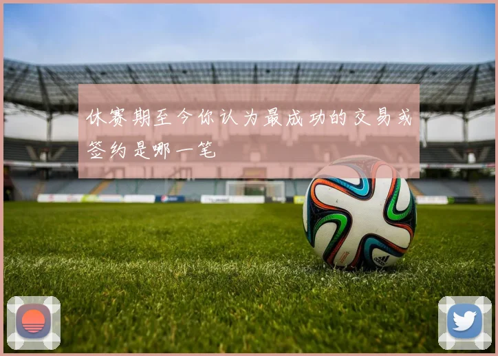 休赛期至今你认为最成功的交易或签约是哪一笔