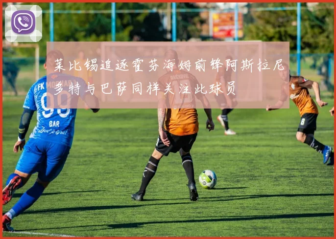 莱比锡追逐霍芬海姆前锋阿斯拉尼多特与巴萨同样关注此球员