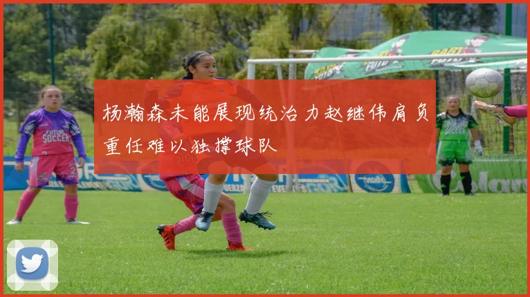 杨瀚森未能展现统治力赵继伟肩负重任难以独撑球队