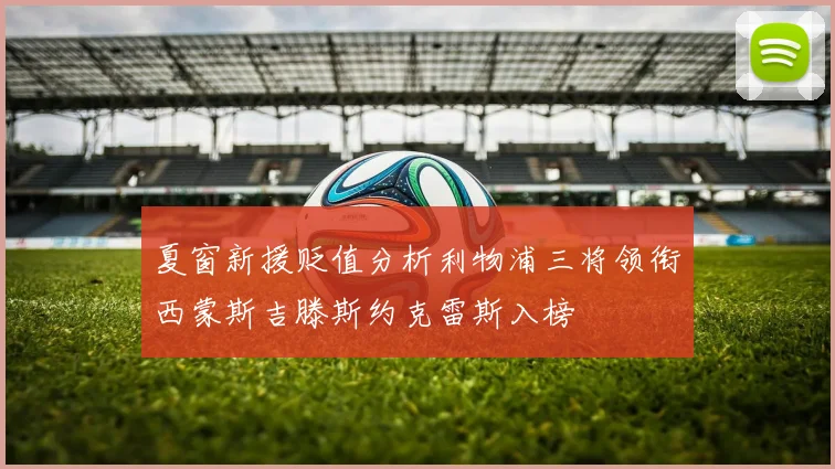 夏窗新援贬值分析利物浦三将领衔西蒙斯吉滕斯约克雷斯入榜