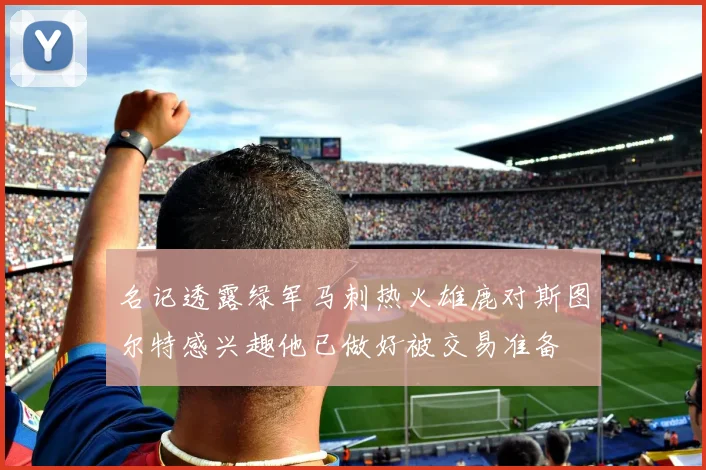 名记透露绿军马刺热火雄鹿对斯图尔特感兴趣他已做好被交易准备